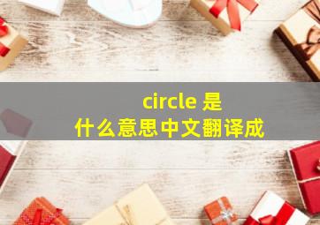 circle 是什么意思中文翻译成